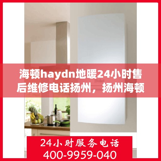 海顿haydn地暖24小时售后维修电话扬州，扬州海顿地暖全天候售后维修服务热线