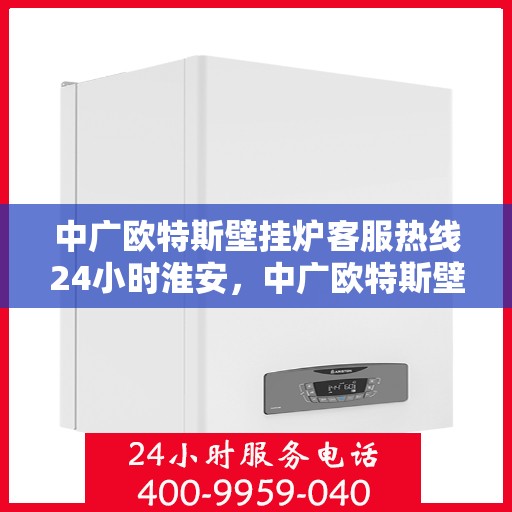 中广欧特斯壁挂炉客服热线24小时淮安，中广欧特斯壁挂炉淮安客服热线全天候服务，温暖您的生活