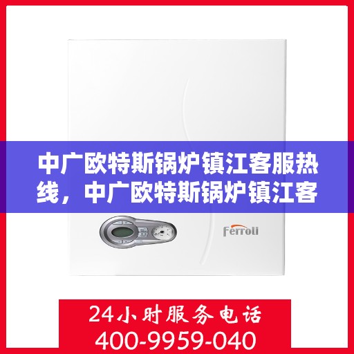 中广欧特斯锅炉镇江客服热线，中广欧特斯锅炉镇江客服热线，专业解决方案，贴心为您服务