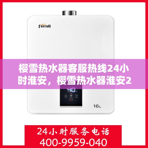 樱雪热水器客服热线24小时淮安，樱雪热水器淮安24小时客服热线，全天候温暖服务