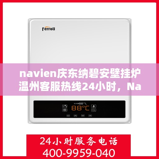 navien庆东纳碧安壁挂炉温州客服热线24小时，Navien庆东纳碧安壁挂炉温州全天候客服热线支持