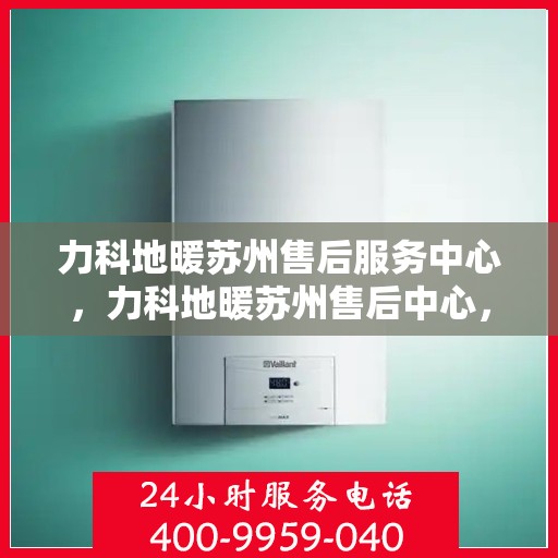 力科地暖苏州售后服务中心，力科地暖苏州售后中心，专业服务的温暖枢纽