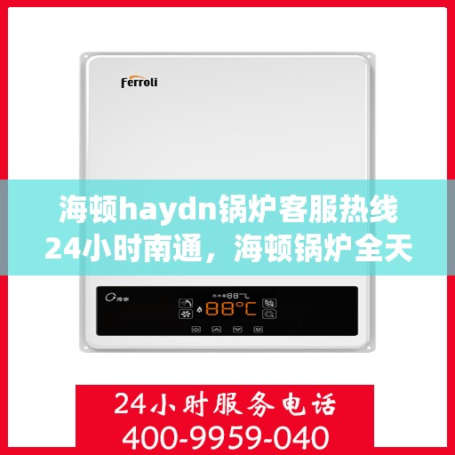 海顿haydn锅炉客服热线24小时南通，海顿锅炉全天候客服热线，南通地区24小时热线服务