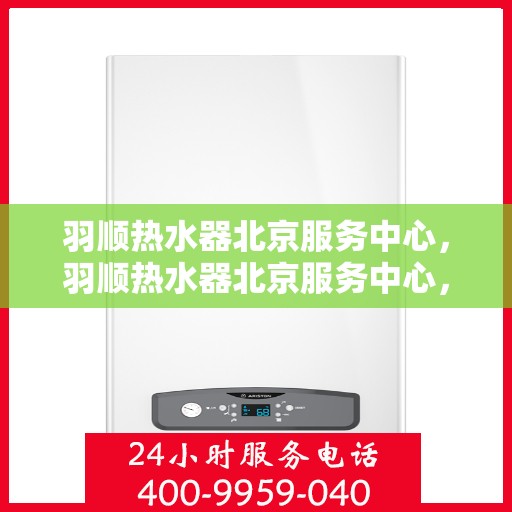 羽顺热水器北京服务中心，羽顺热水器北京服务中心，专业维修与优质服务一站解决您的热水难题