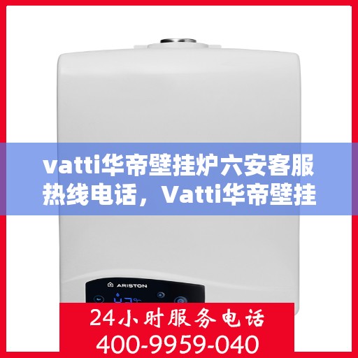 vatti华帝壁挂炉六安客服热线电话，Vatti华帝壁挂炉六安客服热线电话，专业团队为您解答疑问，贴心服务保障您的温暖生活