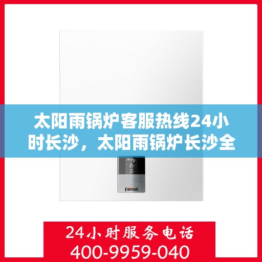 太阳雨锅炉客服热线24小时长沙，太阳雨锅炉长沙全天候客服热线，24小时为您服务