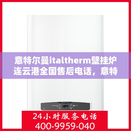 意特尔曼italtherm壁挂炉连云港全国售后电话，意特尔曼italtherm壁挂炉连云港售后服务中心联系电话