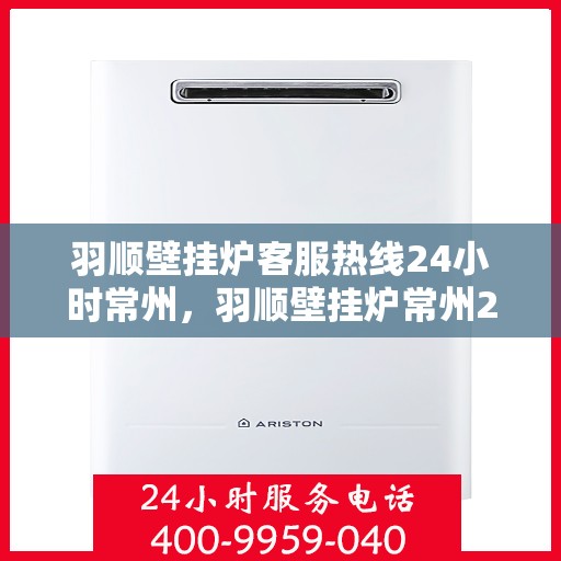 羽顺壁挂炉客服热线24小时常州，羽顺壁挂炉常州24小时客服热线，专业服务随时在线