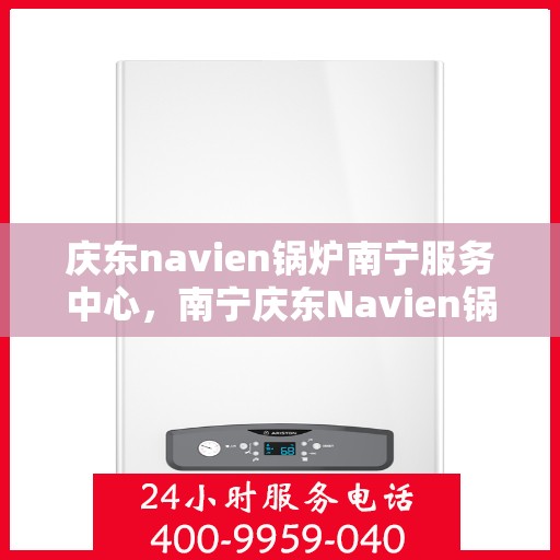 庆东navien锅炉南宁服务中心，南宁庆东Navien锅炉专业服务中心