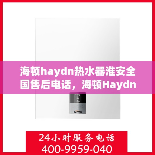 海顿haydn热水器淮安全国售后电话，海顿Haydn热水器淮安售后服务热线及电话全解析