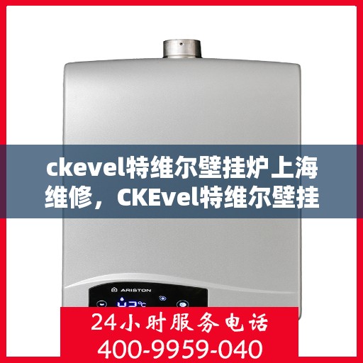 ckevel特维尔壁挂炉上海维修，CKEvel特维尔壁挂炉上海专业维修服务