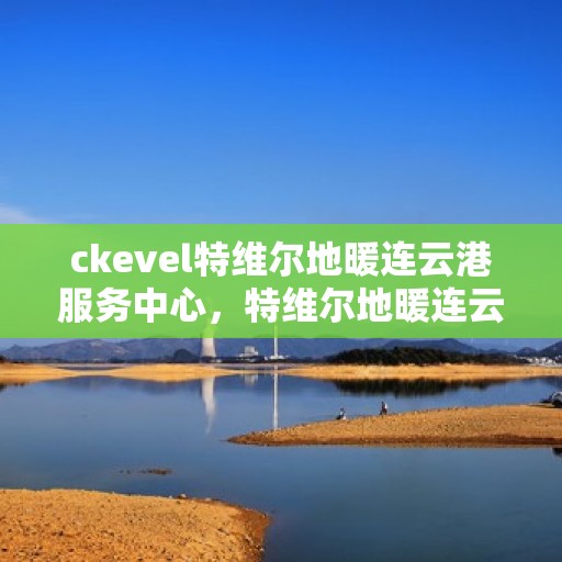 ckevel特维尔地暖连云港服务中心，特维尔地暖连云港服务中心，专业品质，温暖您的生活