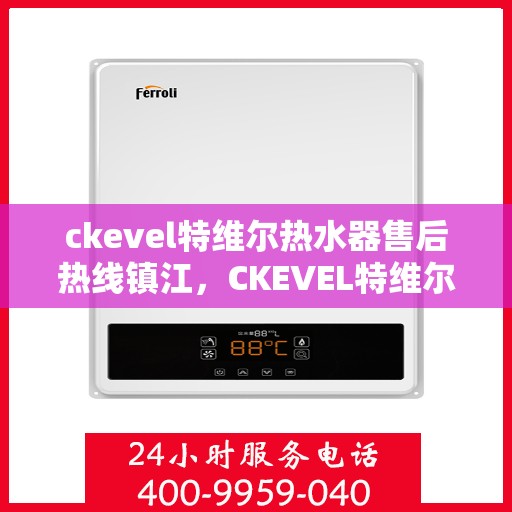 ckevel特维尔热水器售后热线镇江，CKEVEL特维尔热水器镇江售后热线及服务一览