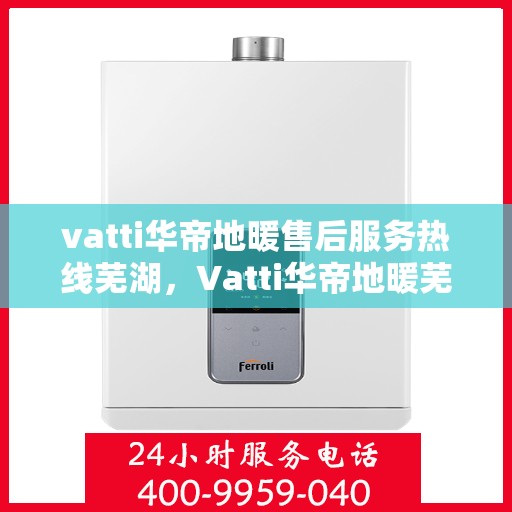 vatti华帝地暖售后服务热线芜湖，Vatti华帝地暖芜湖售后服务热线全解析