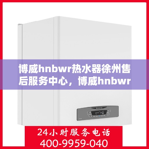 博威hnbwr热水器徐州售后服务中心，博威hnbwr热水器徐州售后服务中心，专业维修，贴心服务