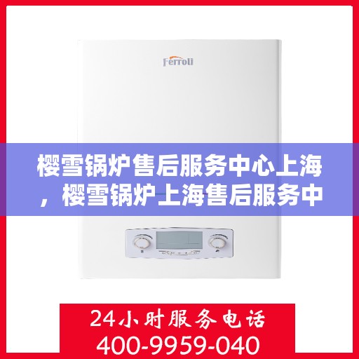 樱雪锅炉售后服务中心上海，樱雪锅炉上海售后服务中心，专业服务，贴心保障