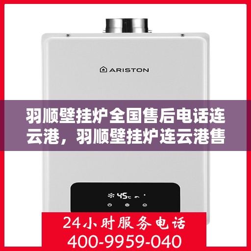 羽顺壁挂炉全国售后电话连云港，羽顺壁挂炉连云港售后热线，专业维修服务及电话一键解决