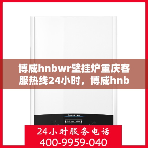博威hnbwr壁挂炉重庆客服热线24小时，博威hnbwr壁挂炉重庆客服热线全天候服务，暖心关怀不打烊
