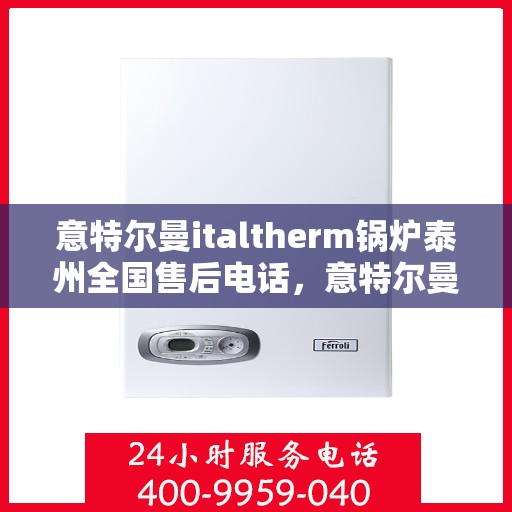 意特尔曼italtherm锅炉泰州全国售后电话，意特尔曼italtherm锅炉泰州售后全国服务热线电话公布