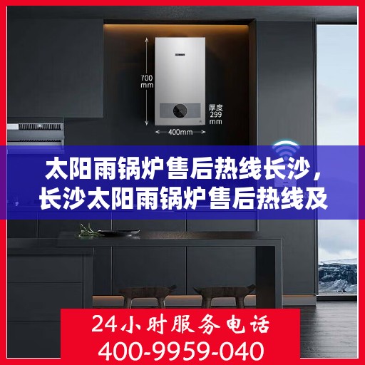 太阳雨锅炉售后热线长沙，长沙太阳雨锅炉售后热线及维修服务指南