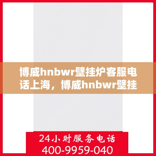 博威hnbwr壁挂炉客服电话上海，博威hnbwr壁挂炉上海客服热线及咨询地址全攻略