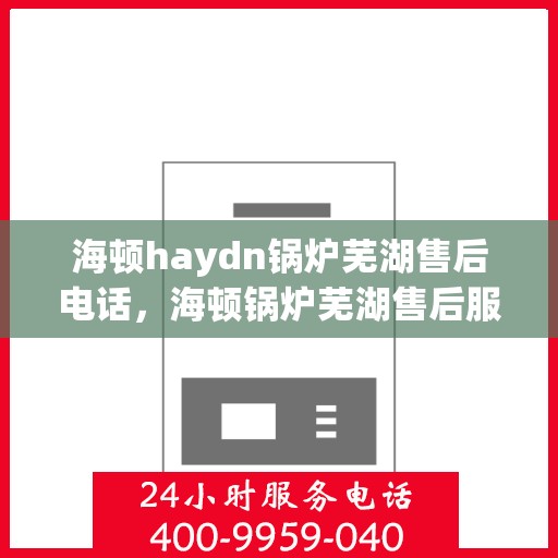 海顿haydn锅炉芜湖售后电话，海顿锅炉芜湖售后服务中心联系电话