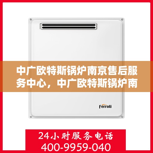 中广欧特斯锅炉南京售后服务中心，中广欧特斯锅炉南京售后服务中心，专业维修与优质服务并重