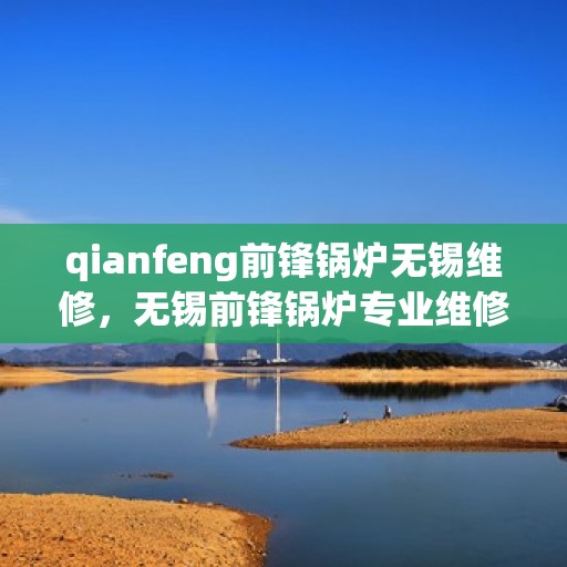 qianfeng前锋锅炉无锡维修，无锡前锋锅炉专业维修团队，精湛技术，守护您的热力先锋