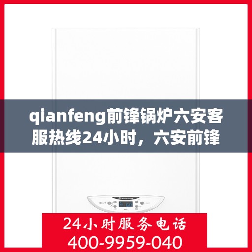qianfeng前锋锅炉六安客服热线24小时，六安前锋锅炉全天候客服热线，专业解答，服务无忧