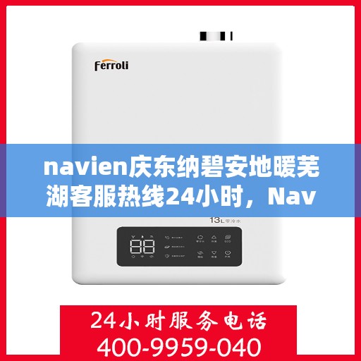 navien庆东纳碧安地暖芜湖客服热线24小时，Navien庆东纳碧安地暖芜湖全天候客服热线支持