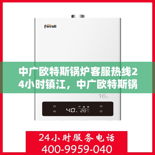 中广欧特斯锅炉客服热线24小时镇江，中广欧特斯锅炉镇江客服热线全天候服务，贴心关怀每一刻