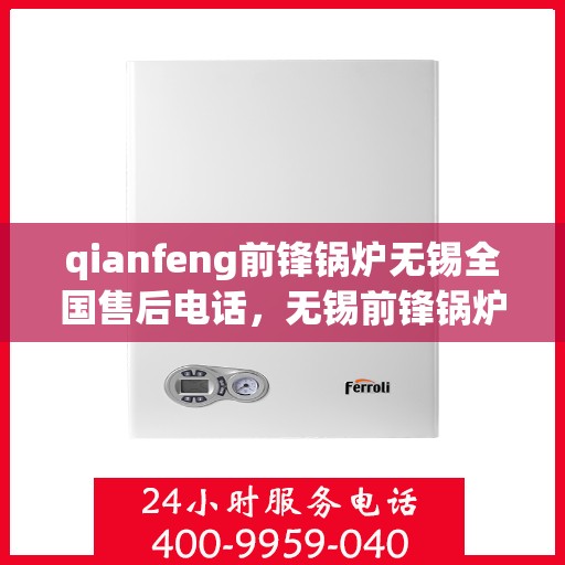 qianfeng前锋锅炉无锡全国售后电话，无锡前锋锅炉全国售后电话及专业维修服务指南