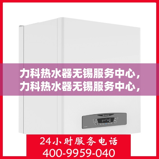力科热水器无锡服务中心，力科热水器无锡服务中心，专业维修与优质服务并重