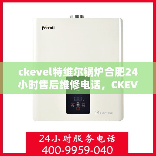 ckevel特维尔锅炉合肥24小时售后维修电话，CKEVEL特维尔锅炉合肥全天候售后维修服务热线