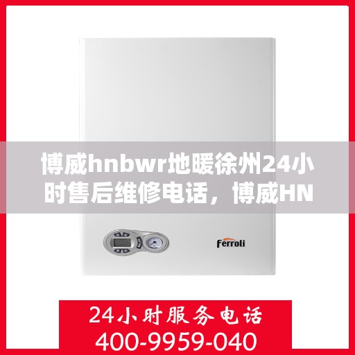 博威hnbwr地暖徐州24小时售后维修电话，博威HNBWR地暖徐州全天候售后维修服务热线