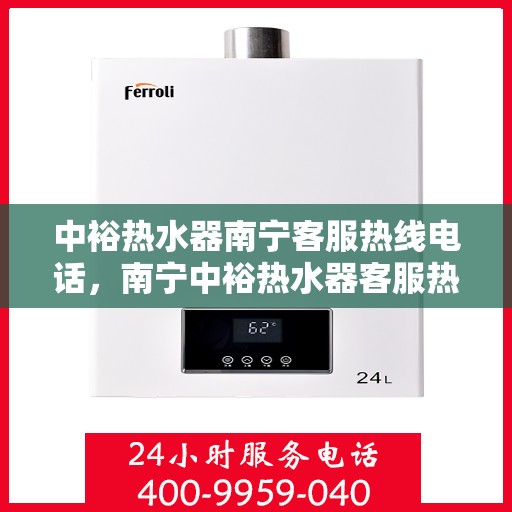 中裕热水器南宁客服热线电话，南宁中裕热水器客服热线电话及售后服务支持