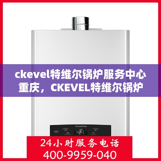 ckevel特维尔锅炉服务中心重庆，CKEVEL特维尔锅炉重庆服务中心，专业维修与保养，打造高效热能解决方案