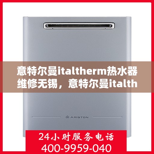 意特尔曼italtherm热水器维修无锡，意特尔曼italtherm热水器无锡专业维修服务