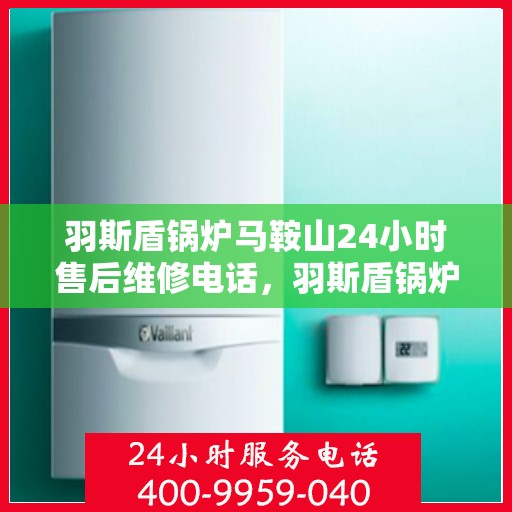 羽斯盾锅炉马鞍山24小时售后维修电话，羽斯盾锅炉马鞍山全天候售后维修热线