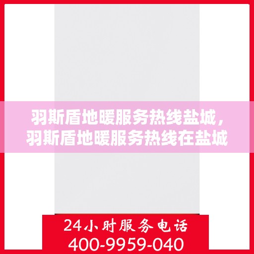 羽斯盾地暖服务热线盐城，羽斯盾地暖服务热线在盐城，专业品质，温暖您的生活