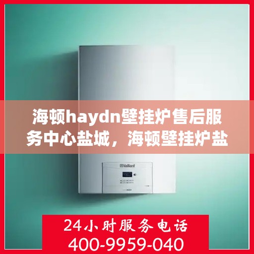 海顿haydn壁挂炉售后服务中心盐城，海顿壁挂炉盐城售后服务中心，专业维修，贴心服务