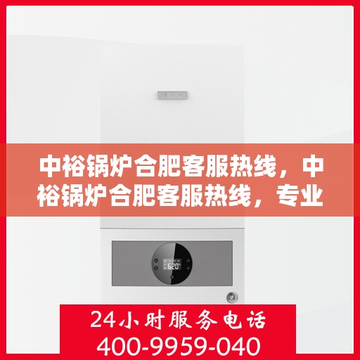中裕锅炉合肥客服热线，中裕锅炉合肥客服热线，专业解答，贴心服务