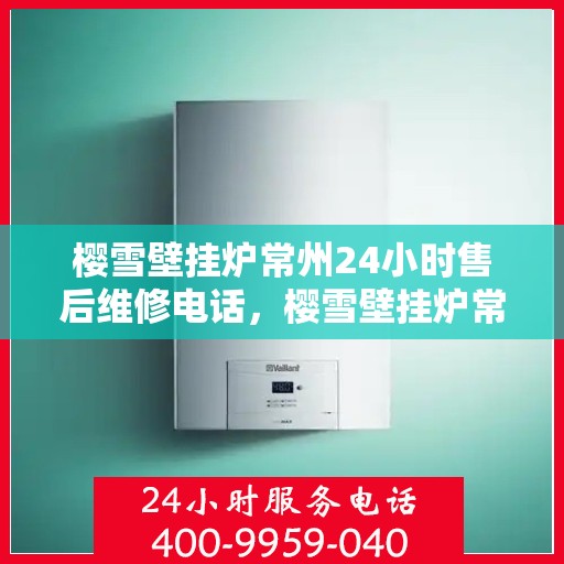 樱雪壁挂炉常州24小时售后维修电话，樱雪壁挂炉常州全天候售后维修热线