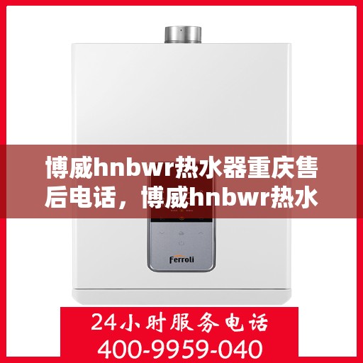 博威hnbwr热水器重庆售后电话，博威hnbwr热水器重庆售后热线及电话查询