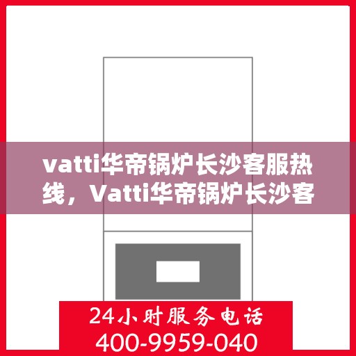 vatti华帝锅炉长沙客服热线，Vatti华帝锅炉长沙客服热线，专业解答，贴心服务