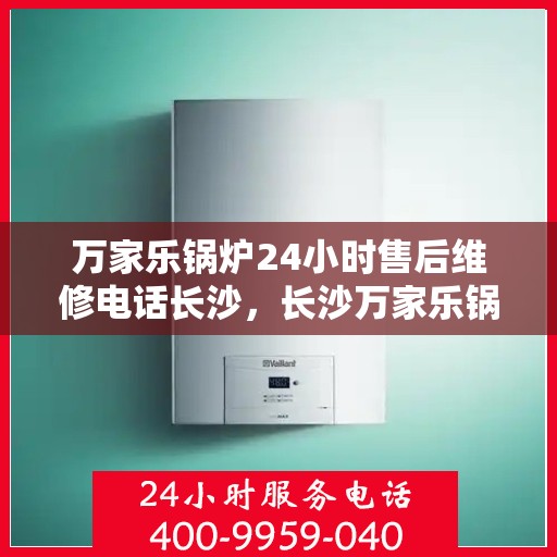 万家乐锅炉24小时售后维修电话长沙，长沙万家乐锅炉全天候售后维修服务热线