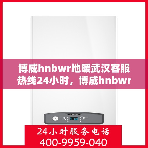 博威hnbwr地暖武汉客服热线24小时，博威hnbwr地暖武汉24小时客服热线，全天候服务暖人心