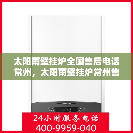 太阳雨壁挂炉全国售后电话常州，太阳雨壁挂炉常州售后热线及全国售后服务电话大全