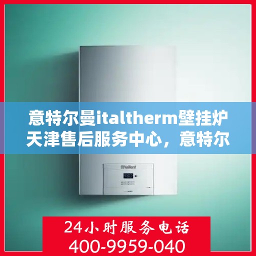 意特尔曼italtherm壁挂炉天津售后服务中心，意特尔曼italtherm壁挂炉天津售后服务中心，专业维修与优质服务