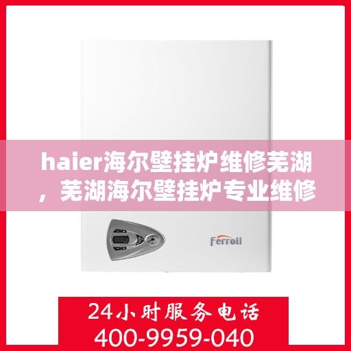 haier海尔壁挂炉维修芜湖，芜湖海尔壁挂炉专业维修服务指南